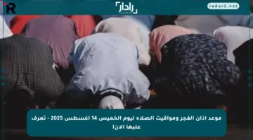 موعد أذان الفجر ومواقيت الصلاة ليوم الخميس 14 أغسطس 2025 – تعرف عليها الآن!